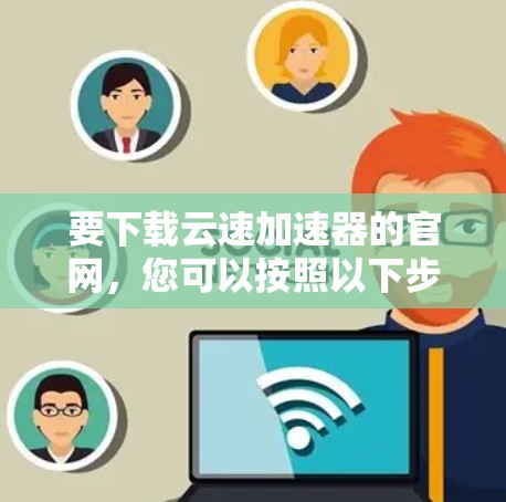 要下载云速加速器的官网，您可以按照以下步骤操作