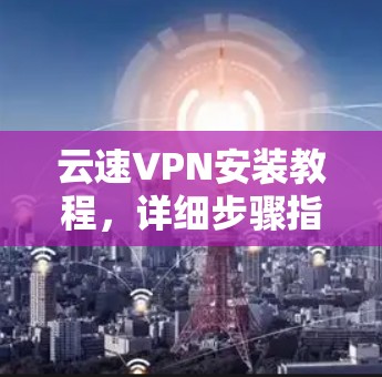 云速VPN安装教程，详细步骤指南