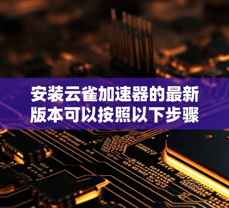 安装云雀加速器的最新版本可以按照以下步骤进行