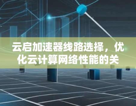 云启加速器线路选择，优化云计算网络性能的关键