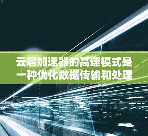云启加速器的高速模式是一种优化数据传输和处理的工作模式，专为高并发和低延迟环境设计，旨在提升数据处理和传输效率。以下是对高速模式的详细分析
