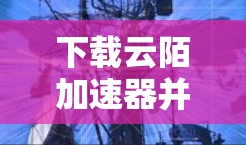 下载云陌加速器并正确配置它，可以显著提升你的网络速度。以下是分步指南，帮助你顺利完成整个过程