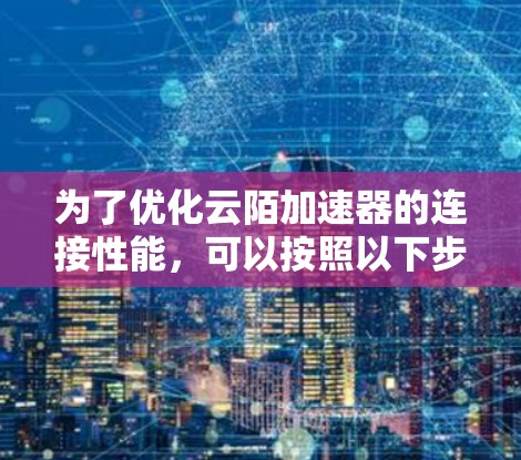 为了优化云陌加速器的连接性能，可以按照以下步骤进行