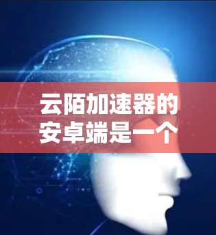 云陌加速器的安卓端是一个非常实用的网络优化工具，能够帮助用户在网络条件不佳的情况下加速浏览、下载等操作。以下是使用云陌加速器安卓端的步骤