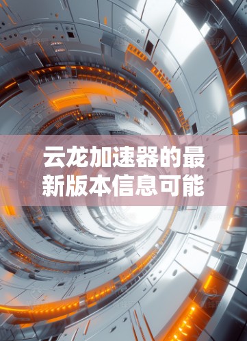 云龙加速器的最新版本信息可能会因具体版本而有所不同。如果你有具体的云龙加速器版本信息，可以提供更多细节吗？例如