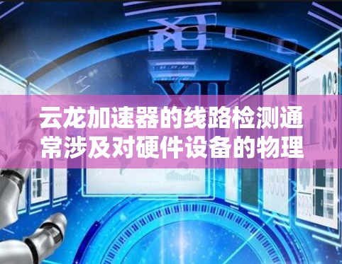 云龙加速器的线路检测通常涉及对硬件设备的物理和电路状态检查，确保设备运行正常。以下是一些常见的线路检测步骤和注意事项