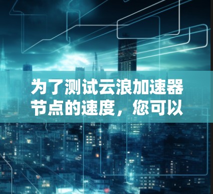 为了测试云浪加速器节点的速度，您可以按照以下步骤操作