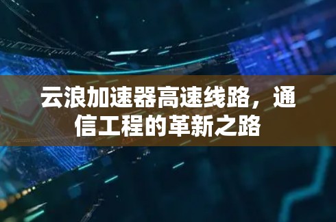 云浪加速器高速线路,通信工程的革新之路 云浪加速器高速线路,通信工程的革新之路
