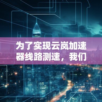 为了实现云岚加速器线路测速，我们需要结合先进的测速技术，确保在高速粒子环境下准确测量速度。以下是详细的步骤和方法