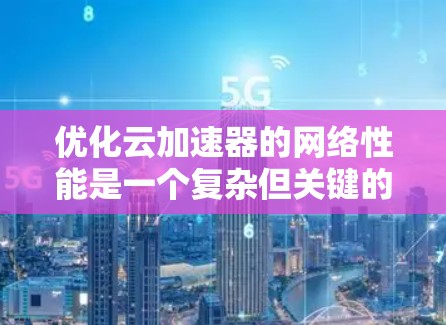 优化云加速器的网络性能是一个复杂但关键的任务，涉及多个层面的技术和策略。以下是对各优化方面的详细总结和建议
