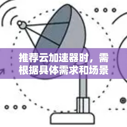 推荐云加速器时，需根据具体需求和场景进行选择。以下是针对不同使用场景的推荐云加速器方案