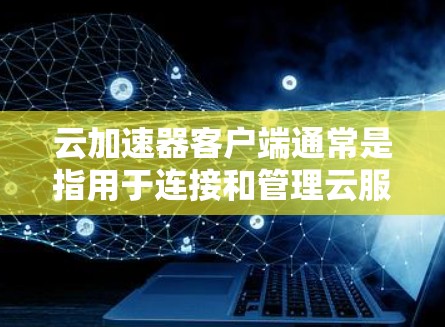 云加速器客户端通常是指用于连接和管理云服务的加速解决方案的客户端程序。具体功能和使用方法取决于你使用的云加速器服务提供商。以下是一些常见的云加速器客户端及其用途的示例