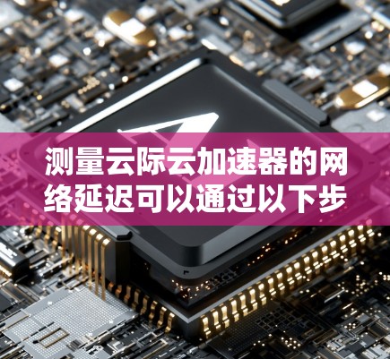测量云际云加速器的网络延迟可以通过以下步骤进行