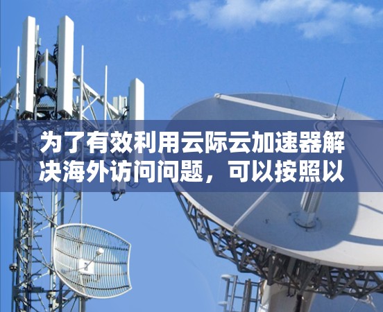 为了有效利用云际云加速器解决海外访问问题，可以按照以下步骤进行