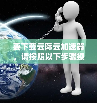 要下载云际云加速器，请按照以下步骤操作