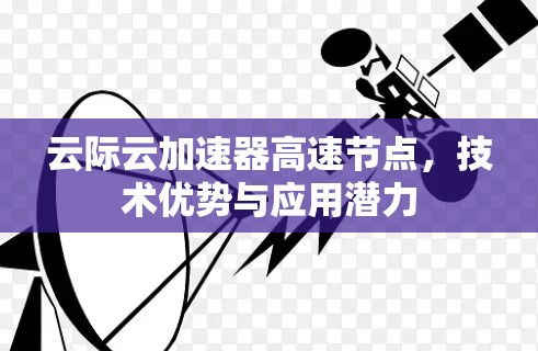 云际云加速器高速节点，技术优势与应用潜力