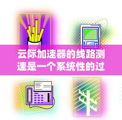 云际加速器的线路测速是一个系统性的过程，旨在全面评估加速器的性能，确保其满足实际需求。以下是该过程的详细步骤和总结