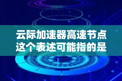 云际加速器高速节点这个表述可能指的是在云计算环境中用于加速数据传输或处理的节点，特别是针对高性能计算或数据传输的场景。以下是一些可能的解释和相关信息