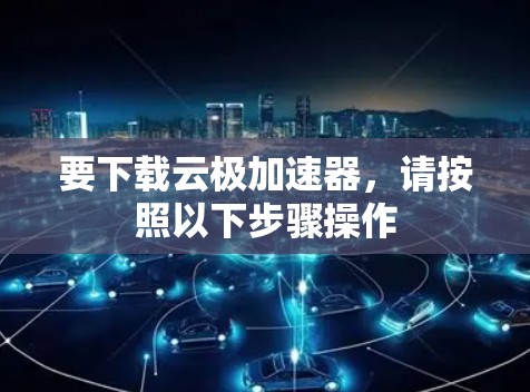 要下载云极加速器，请按照以下步骤操作