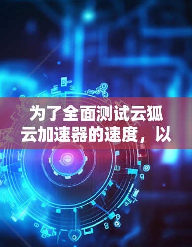 为了全面测试云狐云加速器的速度,以下是一个有条理的测试步骤和方法 为了全面测试云狐云加速器的速度,以下是一个有条理的测试步骤和方法