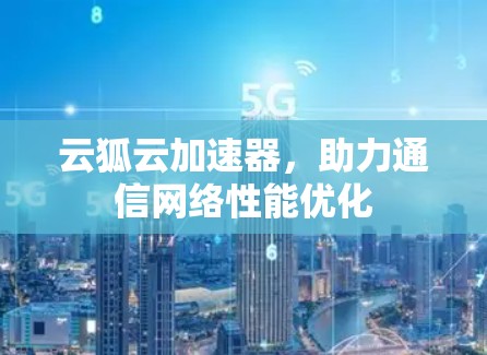 云狐云加速器，助力通信网络性能优化