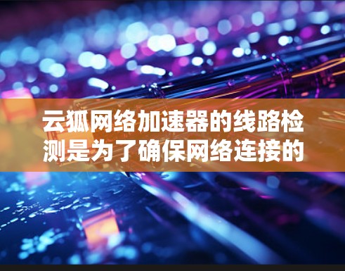 云狐网络加速器的线路检测是为了确保网络连接的稳定性和可靠性，防止因网络故障导致数据传输中的问题。以下是关于云狐网络加速器线路检测的一些关键点和方法