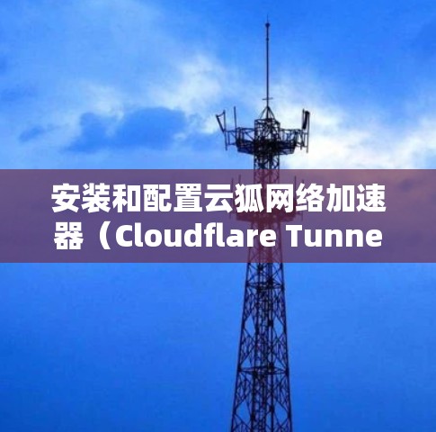 安装和配置云狐网络加速器（Cloudflare Tunnel）可以帮助你优化网络性能，提升速度和可靠性。以下是分步指南