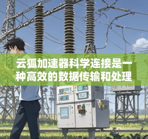 云狐加速器科学连接是一种高效的数据传输和处理技术，主要用于优化云环境中的数据传输，特别是在处理大规模科学数据时。以下是其工作原理和应用的详细总结