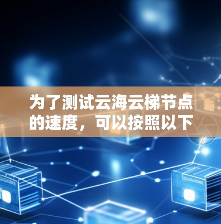 为了测试云海云梯节点的速度,可以按照以下步骤进行 为了测试云海云梯节点的速度,可以按照以下步骤进行