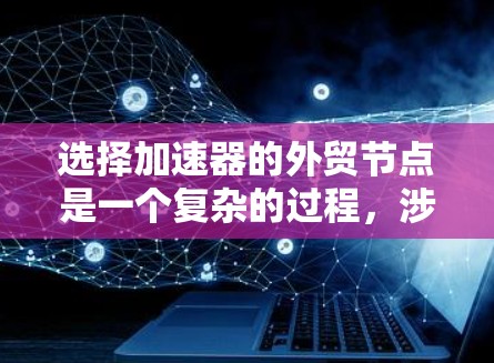 选择加速器的外贸节点是一个复杂的过程，涉及多个因素，包括地理位置、成本、技术能力、供应链稳定性等。以下是一些建议和关键因素，帮助您选择合适的外贸节点