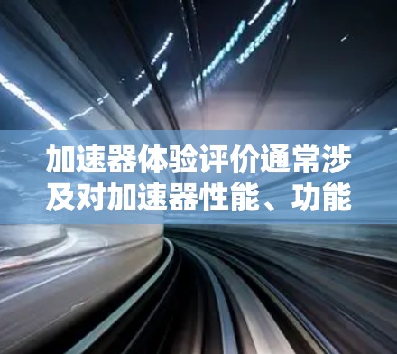 加速器体验评价通常涉及对加速器性能、功能、使用体验和整体价值的全面评估。以下是一些常见的评价维度和要点 加速器体验评价通常涉及对加速器性能、功能、使用体验和整体价值的全面评估。以下是一些常见的评价维度和要点