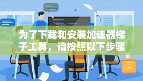 为了下载和安装加速器梯子工具，请按照以下步骤操作
