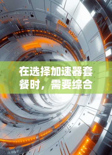 在选择加速器套餐时，需要综合考虑以下几个关键因素