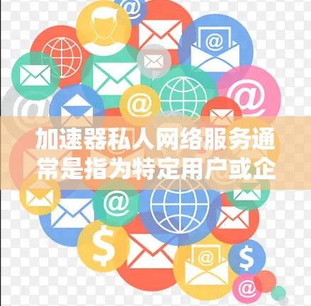 加速器私人网络服务通常是指为特定用户或企业提供优化的网络数据传输服务，目的是提升数据传输的速度和效率。在私人网络服务中，可能涉及到以下几个方面