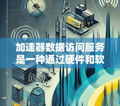 加速器数据访问服务是一种通过硬件和软件优化来提升数据读写速度的技术，广泛应用于多个领域。以下是对这一技术的详细总结