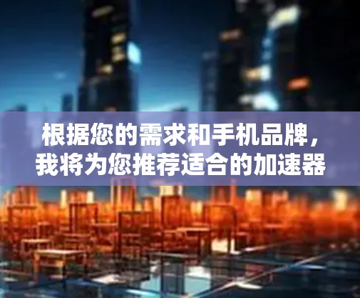 根据您的需求和手机品牌,我将为您推荐适合的加速器技术和硬件。以下是不同情况下的推荐