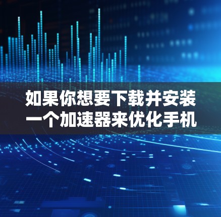 如果你想要下载并安装一个加速器来优化手机的网络性能,以下是一些常见的加速器应用和下载安装步骤