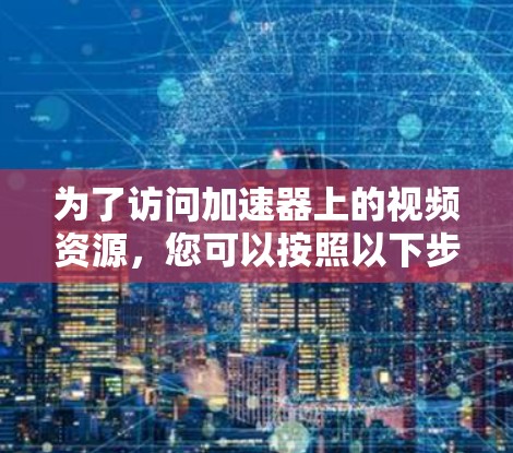 为了访问加速器上的视频资源,您可以按照以下步骤进行操作