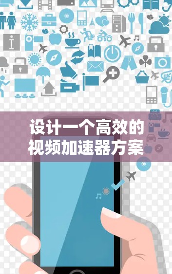 设计一个高效的视频加速器方案需要综合考虑多个方面，以确保视频流传输的流畅性、带宽利用率和低延迟表现。以下是一个结构化的方案，涵盖关键技术、实施步骤和可能的挑战